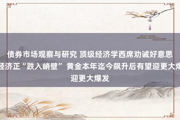 债券市场观察与研究 顶级经济学西席劝诫好意思国经济正“跌入峭壁” 黄金本年迄今飙升后有望迎更大爆发