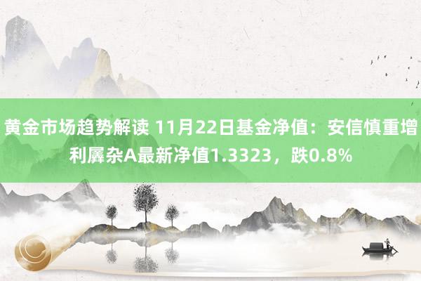 黄金市场趋势解读 11月22日基金净值：安信慎重增利羼杂A最新净值1.3323，跌0.8%