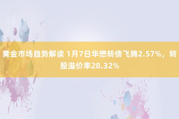 黄金市场趋势解读 1月7日华懋转债飞腾2.57%，转股溢价率28.32%