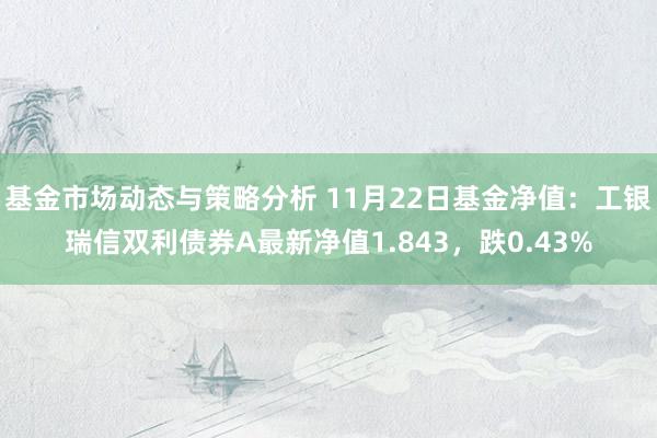 基金市场动态与策略分析 11月22日基金净值：工银瑞信双利债券A最新净值1.843，跌0.43%