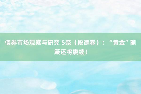 债券市场观察与研究 5奈（段德春）：“黄金”颠簸还将赓续！