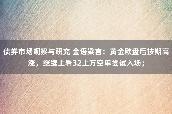 债券市场观察与研究 金语梁言：黄金欧盘后按期高涨，继续上看32上方空单尝试入场；