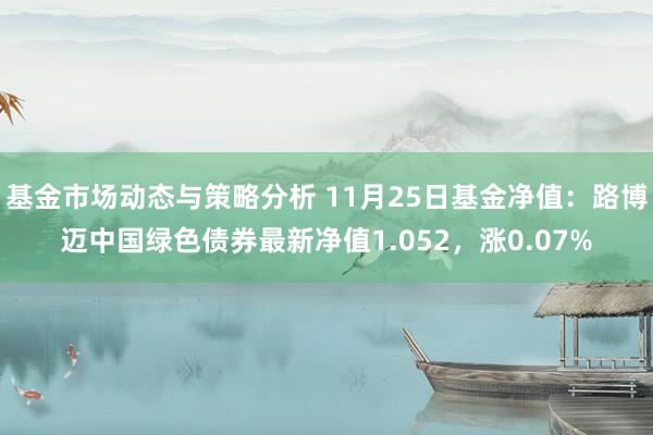 基金市场动态与策略分析 11月25日基金净值：路博迈中国绿色债券最新净值1.052，涨0.07%