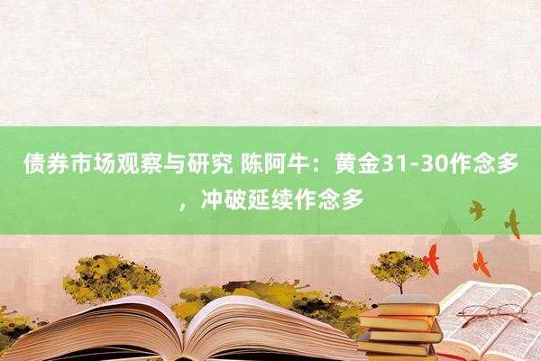 债券市场观察与研究 陈阿牛：黄金31-30作念多，冲破延续作念多