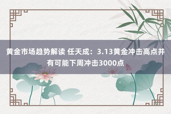 黄金市场趋势解读 任天成：3.13黄金冲击高点并有可能下周冲击3000点