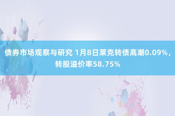 债券市场观察与研究 1月8日莱克转债高潮0.09%，转股溢价率58.75%