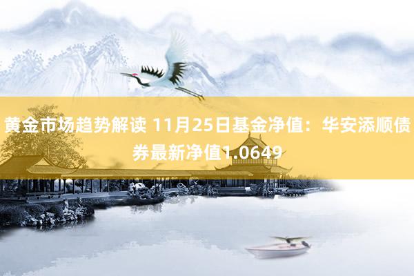 黄金市场趋势解读 11月25日基金净值：华安添顺债券最新净值1.0649