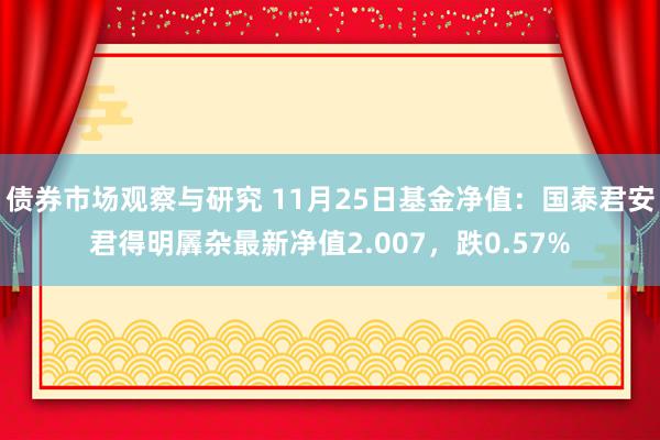 债券市场观察与研究 11月25日基金净值：国泰君安君得明羼杂最新净值2.007，跌0.57%