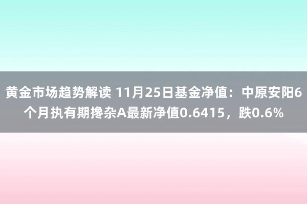 黄金市场趋势解读 11月25日基金净值：中原安阳6个月执有期搀杂A最新净值0.6415，跌0.6%