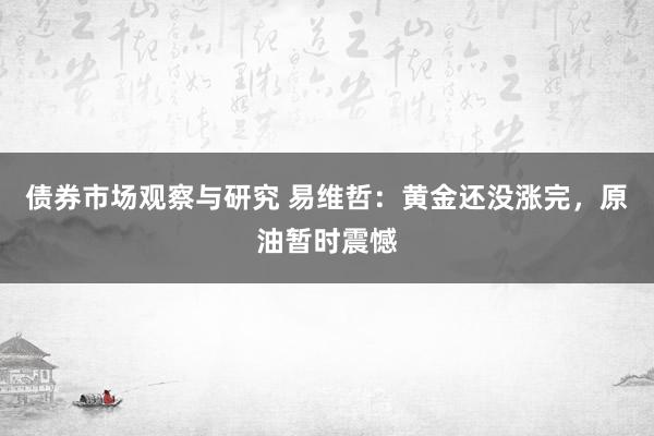 债券市场观察与研究 易维哲：黄金还没涨完，原油暂时震憾