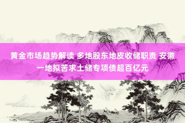 黄金市场趋势解读 多地股东地皮收储职责 安徽一地拟苦求土储专项债超百亿元