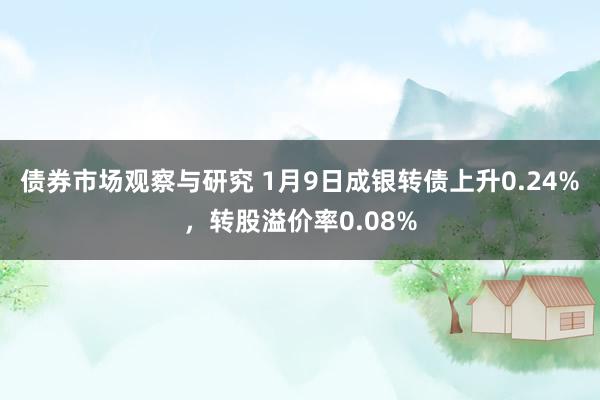 债券市场观察与研究 1月9日成银转债上升0.24%，转股溢价率0.08%