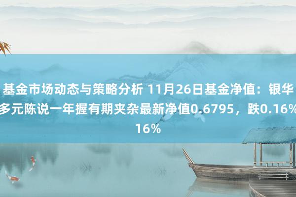 基金市场动态与策略分析 11月26日基金净值：银华多元陈说一年握有期夹杂最新净值0.6795，跌0.16%