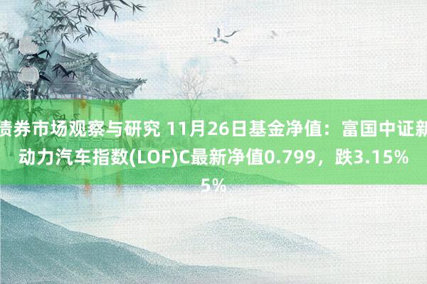 债券市场观察与研究 11月26日基金净值：富国中证新动力汽车指数(LOF)C最新净值0.799，跌3.15%