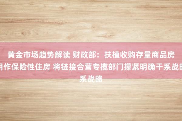 黄金市场趋势解读 财政部：扶植收购存量商品房用作保险性住房 将链接合营专揽部门攥紧明确干系战略