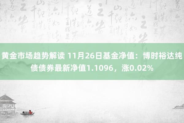 黄金市场趋势解读 11月26日基金净值：博时裕达纯债债券最新净值1.1096，涨0.02%