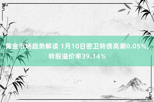 黄金市场趋势解读 1月10日密卫转债高潮0.05%，转股溢价率39.14%