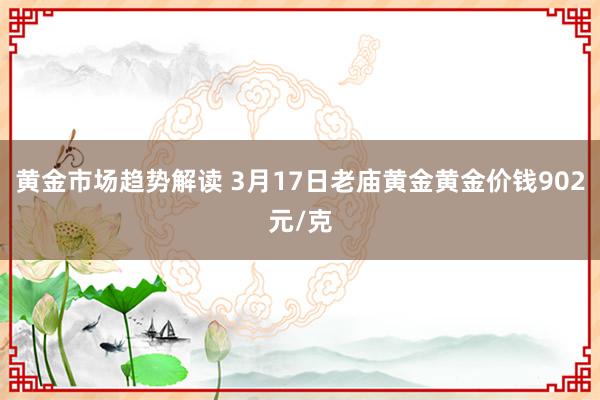 黄金市场趋势解读 3月17日老庙黄金黄金价钱902元/克