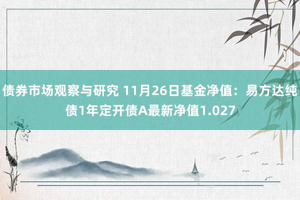 债券市场观察与研究 11月26日基金净值：易方达纯债1年定开债A最新净值1.027