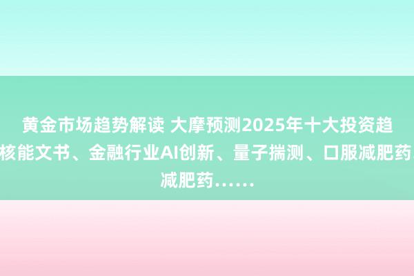 黄金市场趋势解读 大摩预测2025年十大投资趋势：核能文书、金融行业AI创新、量子揣测、口服减肥药……