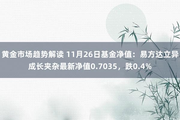 黄金市场趋势解读 11月26日基金净值：易方达立异成长夹杂最新净值0.7035，跌0.4%