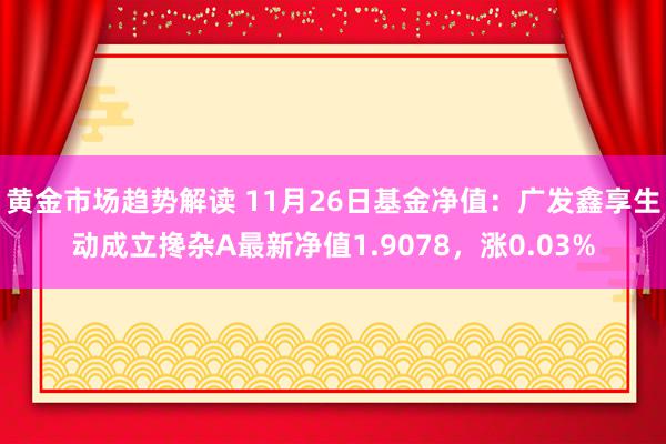 黄金市场趋势解读 11月26日基金净值：广发鑫享生动成立搀杂A最新净值1.9078，涨0.03%