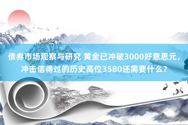 债券市场观察与研究 黄金已冲破3000好意思元，冲击信得过的历史高位3580还需要什么？