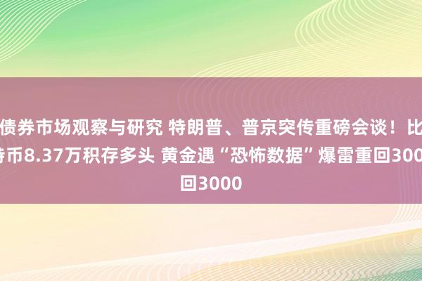 债券市场观察与研究 特朗普、普京突传重磅会谈！比特币8.37万积存多头 黄金遇“恐怖数据”爆雷重回3000