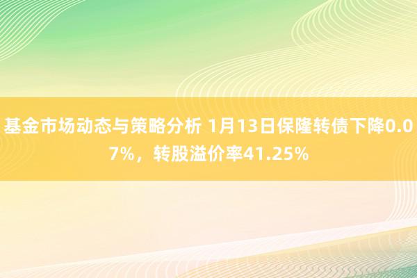 基金市场动态与策略分析 1月13日保隆转债下降0.07%，转股溢价率41.25%